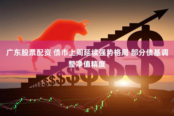 广东股票配资 债市上周延续强势格局 部分债基调整净值精度