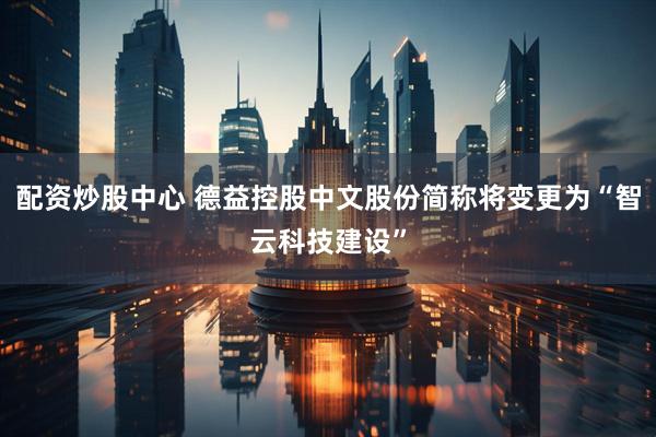 配资炒股中心 德益控股中文股份简称将变更为“智云科技建设”