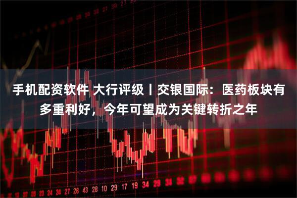 手机配资软件 大行评级丨交银国际：医药板块有多重利好，今年可望成为关键转折之年