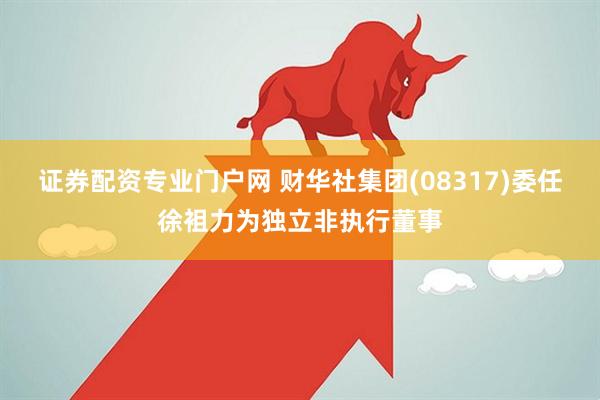 证券配资专业门户网 财华社集团(08317)委任徐袓力为独立非执行董事