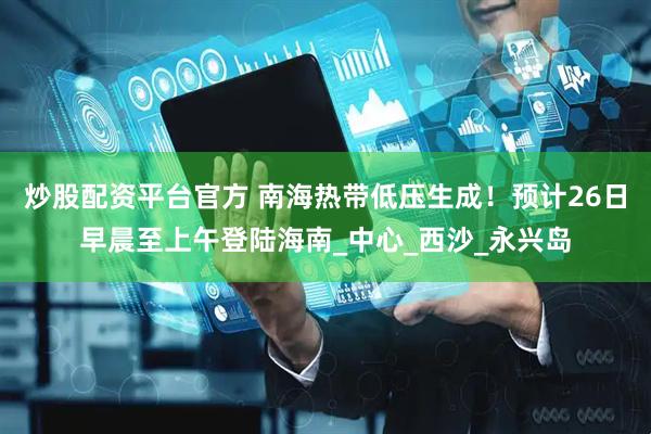 炒股配资平台官方 南海热带低压生成！预计26日早晨至上午登陆海南_中心_西沙_永兴岛