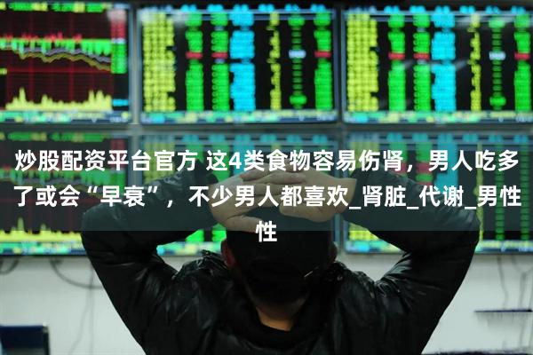 炒股配资平台官方 这4类食物容易伤肾，男人吃多了或会“早衰”，不少男人都喜欢_肾脏_代谢_男性