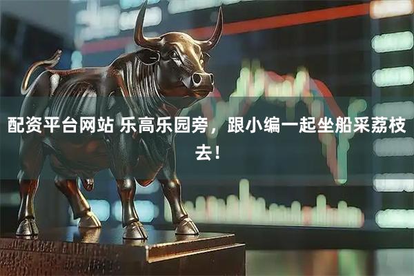 配资平台网站 乐高乐园旁，跟小编一起坐船采荔枝去！