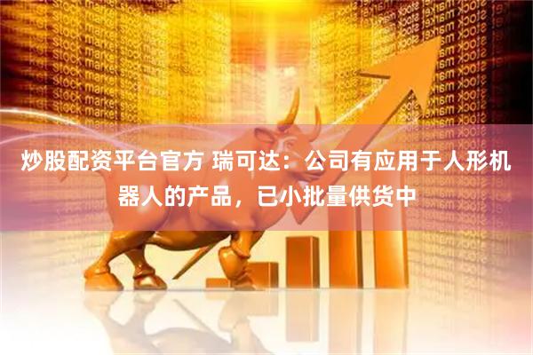 炒股配资平台官方 瑞可达：公司有应用于人形机器人的产品，已小批量供货中