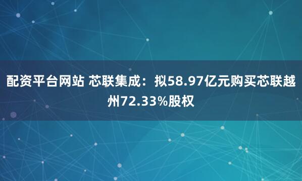 配资平台网站 芯联集成：拟58.97亿元购买芯联越州72.33%股权