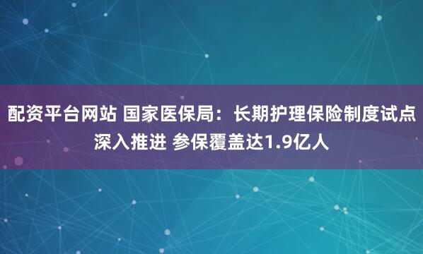 配资平台网站 国家医保局：长期护理保险制度试点深入推进 参保覆盖达1.9亿人