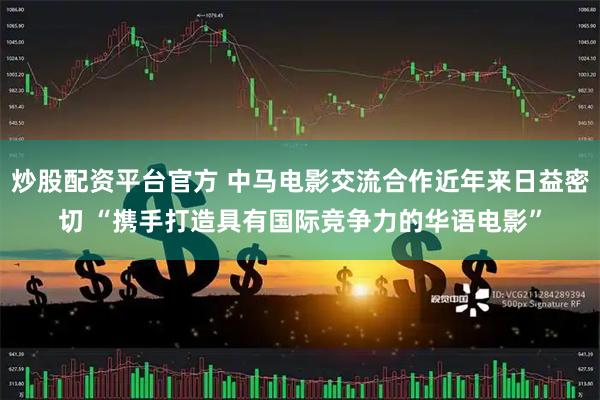 炒股配资平台官方 中马电影交流合作近年来日益密切 “携手打造具有国际竞争力的华语电影”