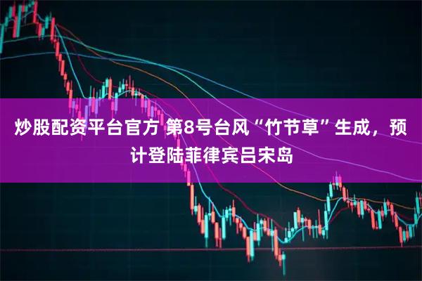 炒股配资平台官方 第8号台风“竹节草”生成，预计登陆菲律宾吕宋岛