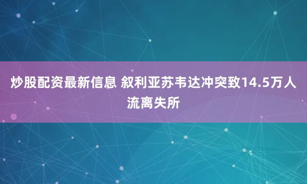 炒股配资最新信息 叙利亚苏韦达冲突致14.5万人流离失所