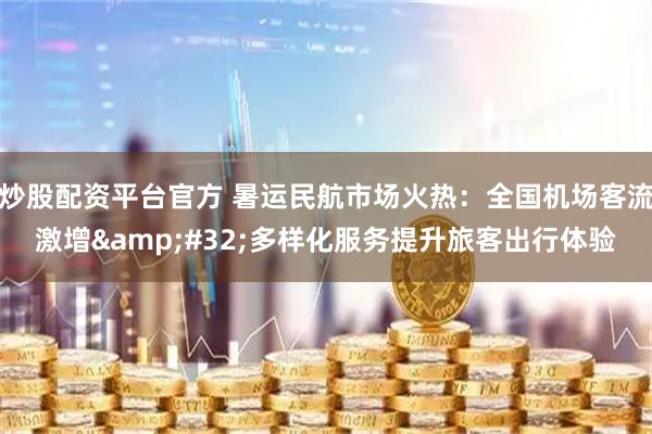 炒股配资平台官方 暑运民航市场火热：全国机场客流激增&#32;多样化服务提升旅客出行体验