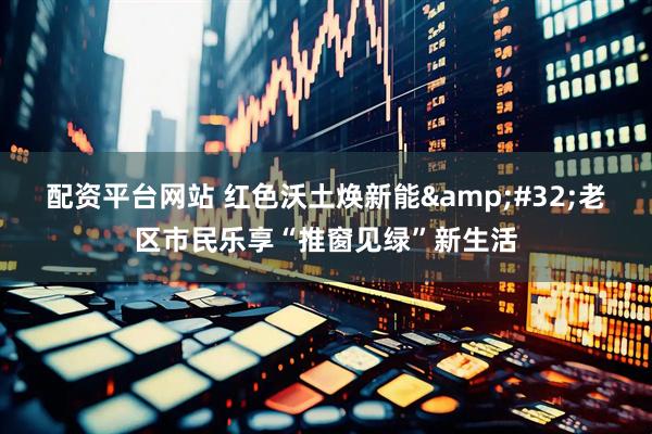配资平台网站 红色沃土焕新能&#32;老区市民乐享“推窗见绿”新生活