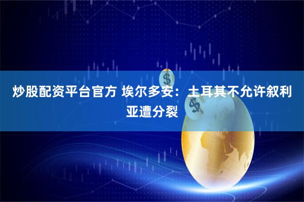 炒股配资平台官方 埃尔多安：土耳其不允许叙利亚遭分裂