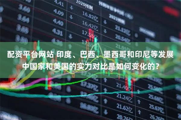 配资平台网站 印度、巴西、墨西哥和印尼等发展中国家和美国的实力对比是如何变化的？