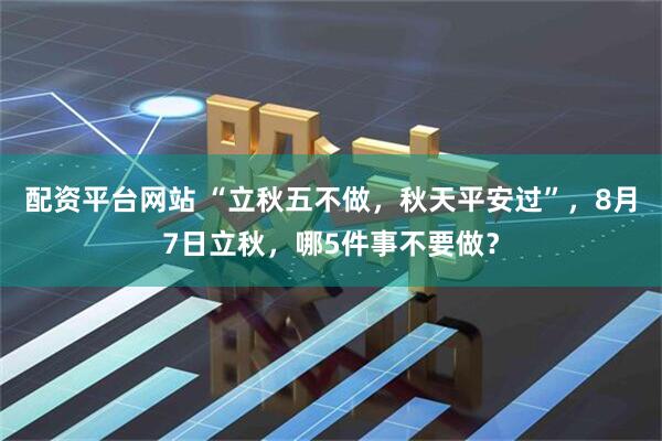 配资平台网站 “立秋五不做，秋天平安过”，8月7日立秋，哪5件事不要做？
