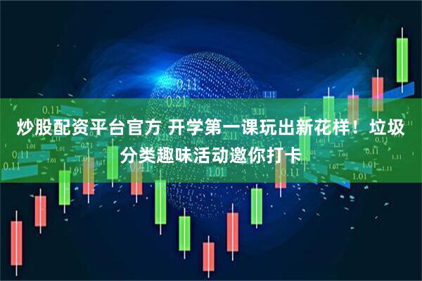 炒股配资平台官方 开学第一课玩出新花样！垃圾分类趣味活动邀你打卡