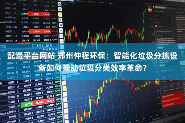 配资平台网站 郑州仲程环保：智能化垃圾分拣设备如何推动垃圾分类效率革命？