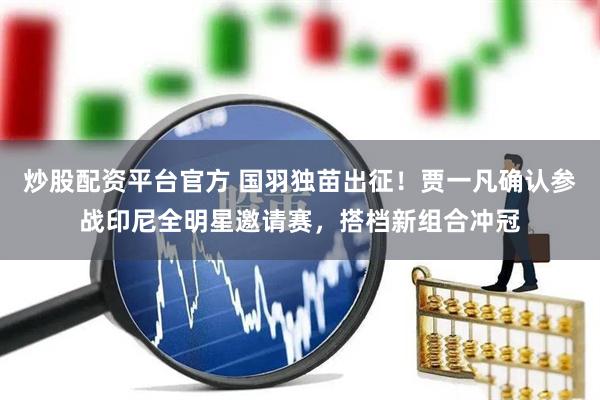 炒股配资平台官方 国羽独苗出征！贾一凡确认参战印尼全明星邀请赛，搭档新组合冲冠