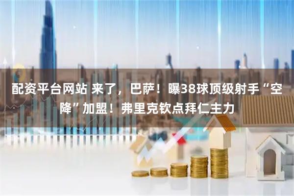 配资平台网站 来了，巴萨！曝38球顶级射手“空降”加盟！弗里克钦点拜仁主力