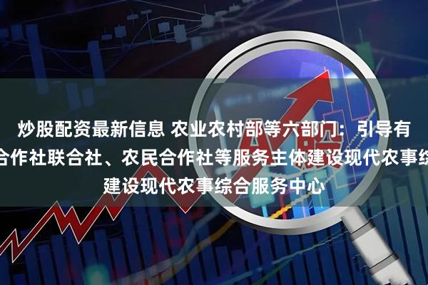 炒股配资最新信息 农业农村部等六部门：引导有条件的农民合作社联合社、农民合作社等服务主体建设现代农事综合服务中心