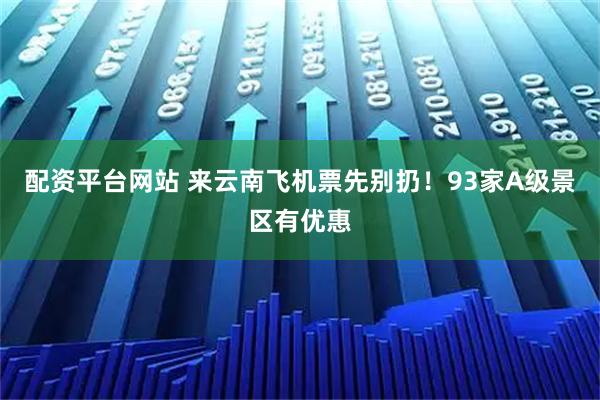 配资平台网站 来云南飞机票先别扔！93家A级景区有优惠