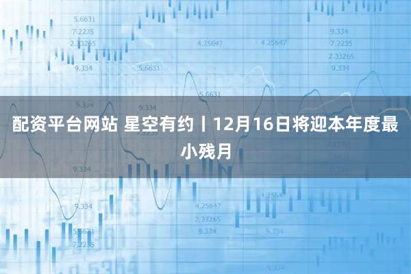 配资平台网站 星空有约丨12月16日将迎本年度最小残月