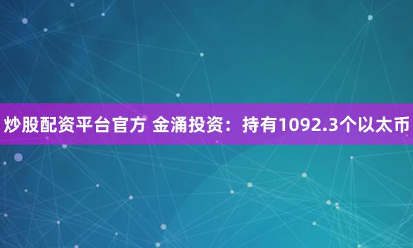 炒股配资平台官方 金涌投资:持有1092.3个以太币