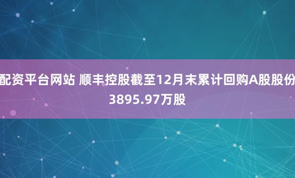 配资平台网站 顺丰控股截至12月末累计回购A股股份3895.97万股