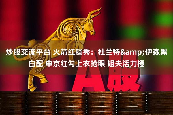 炒股交流平台 火箭红毯秀：杜兰特&伊森黑白配 申京红勾上衣抢眼 姐夫活力橙