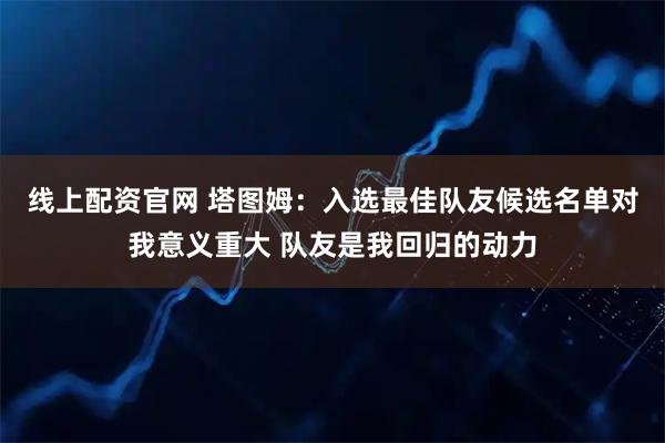 线上配资官网 塔图姆:入选最佳队友候选名单对我意义重大 队友是我回归的动力