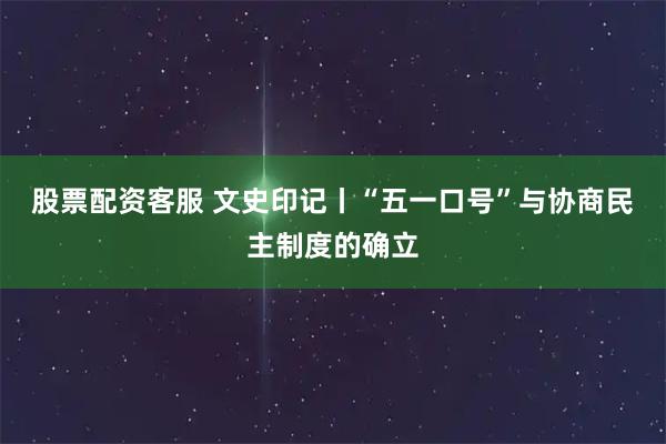 股票配资客服 文史印记丨“五一口号”与协商民主制度的确立
