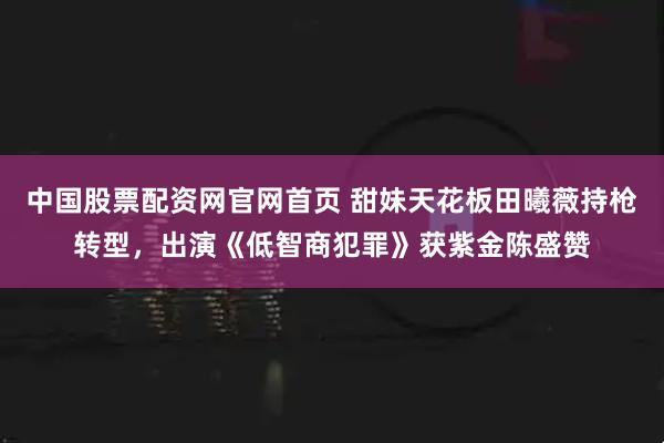 中国股票配资网官网首页 甜妹天花板田曦薇持枪转型，出演《低智商犯罪》获紫金陈盛赞
