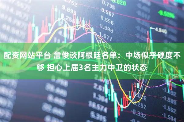 配资网站平台 詹俊谈阿根廷名单：中场似乎硬度不够 担心上届3名主力中卫的状态