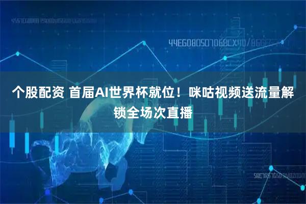 个股配资 首届AI世界杯就位!咪咕视频送流量解锁全场次直播
