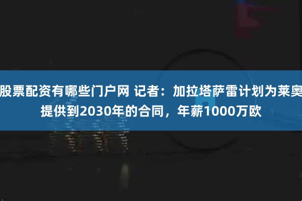 股票配资有哪些门户网 记者：加拉塔萨雷计划为莱奥提供到2030年的合同，年薪1000万欧