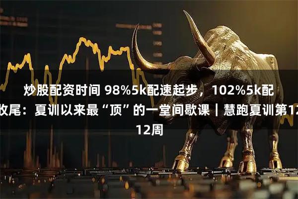 炒股配资时间 98%5k配速起步，102%5k配速收尾：夏训以来最“顶”的一堂间歇课｜慧跑夏训第12周