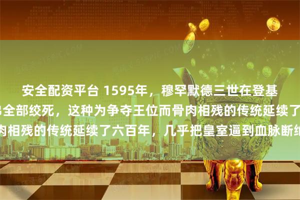 安全配资平台 1595年，穆罕默德三世在登基当天，下令将19个弟弟全部绞死，这种为争夺王位而骨肉相残的传统延续了六百年，几乎把皇室逼到血脉断绝的地步