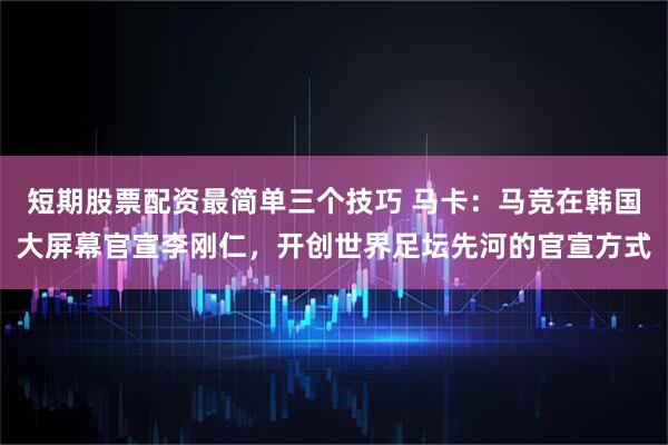 短期股票配资最简单三个技巧 马卡：马竞在韩国大屏幕官宣李刚仁，开创世界足坛先河的官宣方式