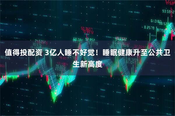 值得投配资 3亿人睡不好觉！睡眠健康升至公共卫生新高度