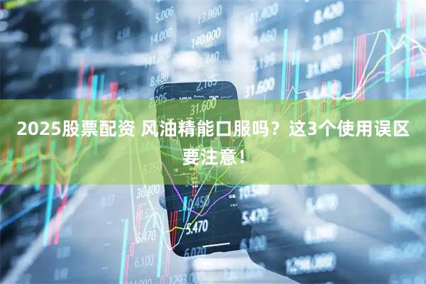 2025股票配资 风油精能口服吗？这3个使用误区要注意！