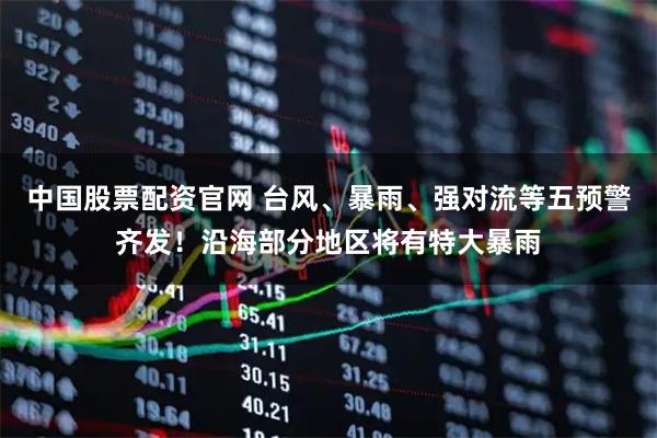 中国股票配资官网 台风、暴雨、强对流等五预警齐发！沿海部分地区将有特大暴雨
