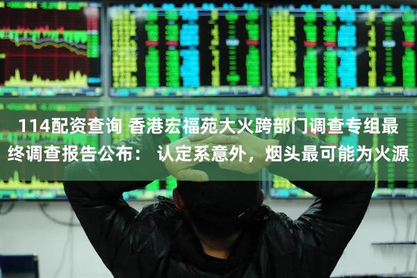 114配资查询 香港宏福苑大火跨部门调查专组最终调查报告公布： 认定系意外，烟头最可能为火源