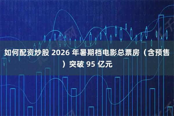 如何配资炒股 2026 年暑期档电影总票房（含预售）突破 95 亿元