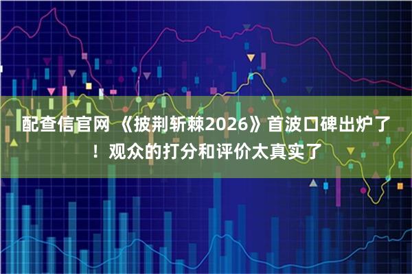 配查信官网 《披荆斩棘2026》首波口碑出炉了！观众的打分和评价太真实了