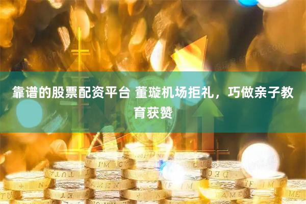 靠谱的股票配资平台 董璇机场拒礼，巧做亲子教育获赞