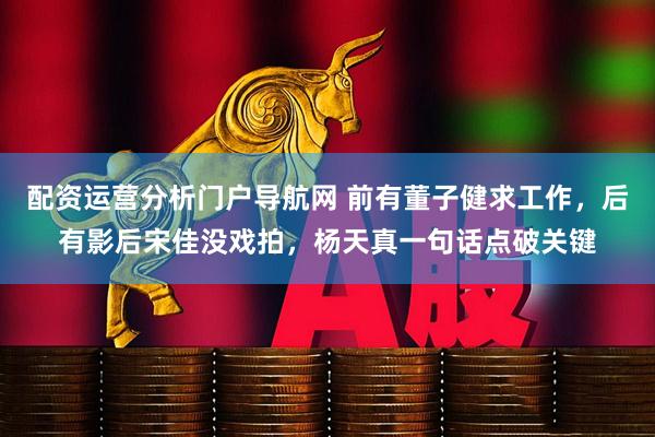 配资运营分析门户导航网 前有董子健求工作，后有影后宋佳没戏拍，杨天真一句话点破关键