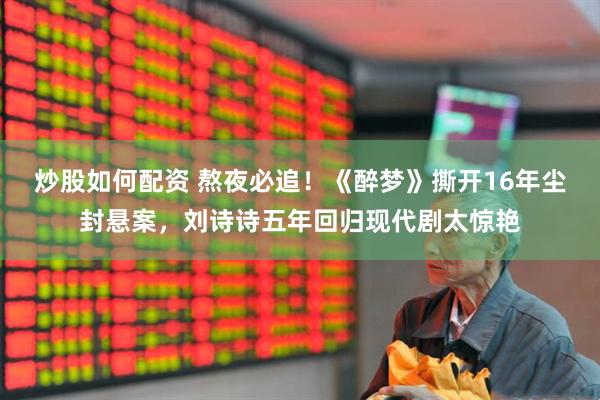 炒股如何配资 熬夜必追！《醉梦》撕开16年尘封悬案，刘诗诗五年回归现代剧太惊艳