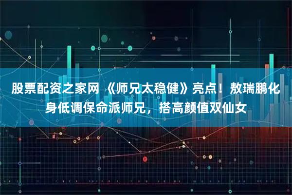 股票配资之家网 《师兄太稳健》亮点！敖瑞鹏化身低调保命派师兄，搭高颜值双仙女