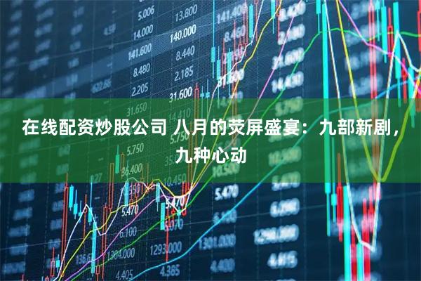 在线配资炒股公司 八月的荧屏盛宴：九部新剧，九种心动