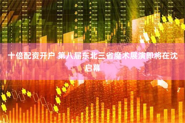 十倍配资开户 第八届东北三省魔术展演即将在沈启幕