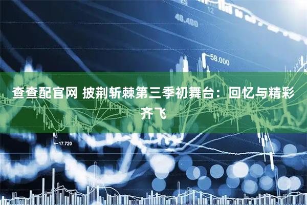 查查配官网 披荆斩棘第三季初舞台：回忆与精彩齐飞